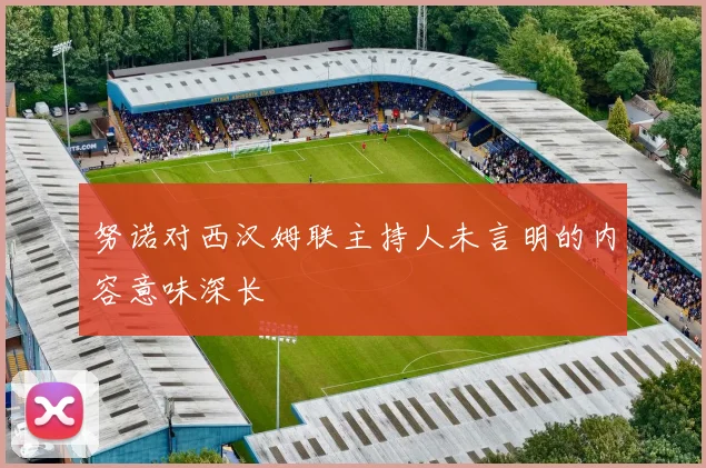 努诺对西汉姆联主持人未言明的内容意味深长