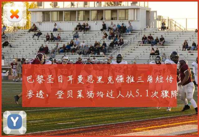 巴黎圣日耳曼恩里克强推三角短传渗透,登贝莱场均过人从5.1次骤降至1.8次__br_