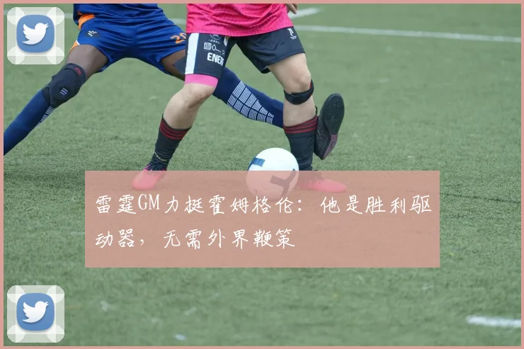 雷霆GM力挺霍姆格伦：他是胜利驱动器，无需外界鞭策