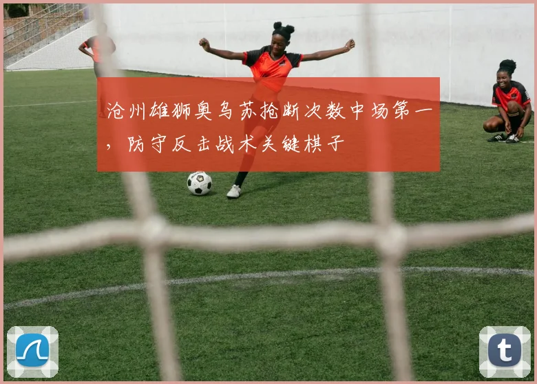 沧州雄狮奥乌苏抢断次数中场第一，防守反击战术关键棋子