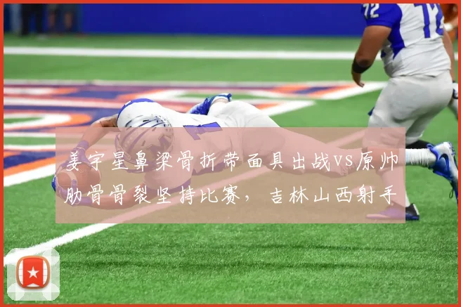 姜宇星鼻梁骨折带面具出战vs原帅肋骨骨裂坚持比赛，吉林山西射手耐伤度差异