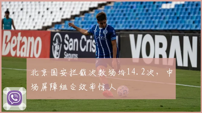 北京国安拦截次数场均14.2次,中场屏障组合效率惊人