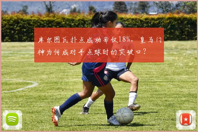 库尔图瓦扑点成功率仅18%，皇马门神为何成对手点球时的突破口？
