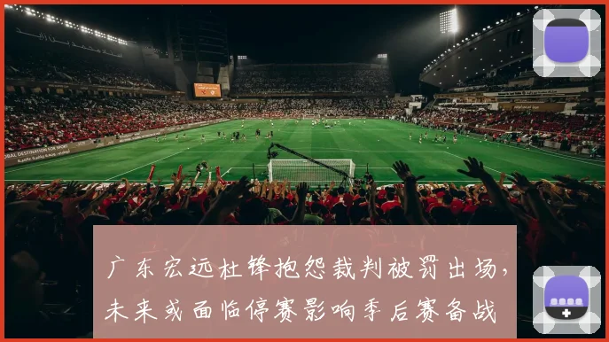 广东宏远杜锋抱怨裁判被罚出场,未来或面临停赛影响季后赛备战