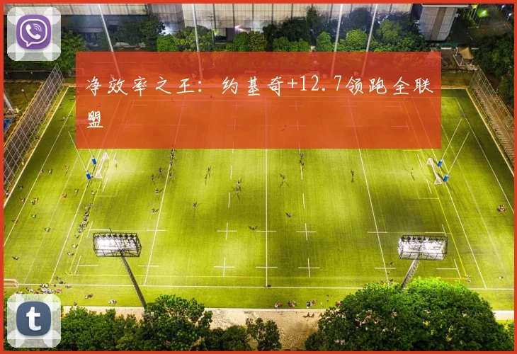 净效率之王:约基奇+12.7领跑全联盟