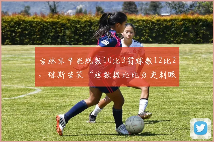 吉林末节犯规数10比3罚球数12比2，琼斯苦笑“这数据比比分更刺眼”__br_