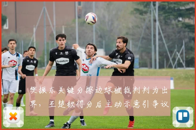 樊振东关键分擦边球被裁判判为出界，王楚钦得分后主动示意引争议