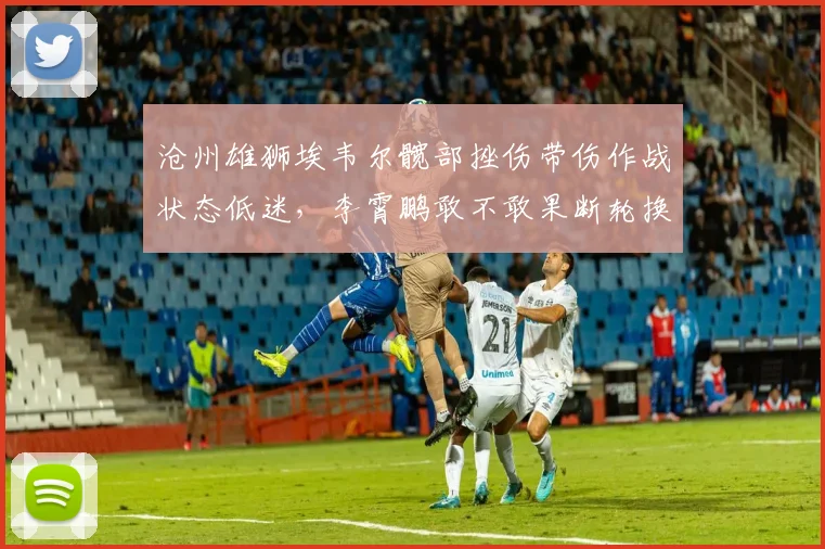 沧州雄狮埃韦尔髋部挫伤带伤作战状态低迷，李霄鹏敢不敢果断轮换？