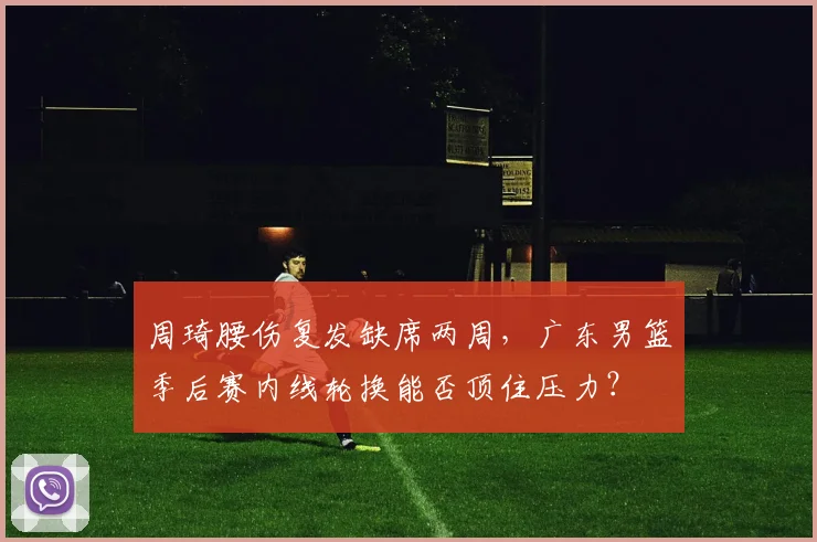周琦腰伤复发缺席两周,广东男篮季后赛内线轮换能否顶住压力?